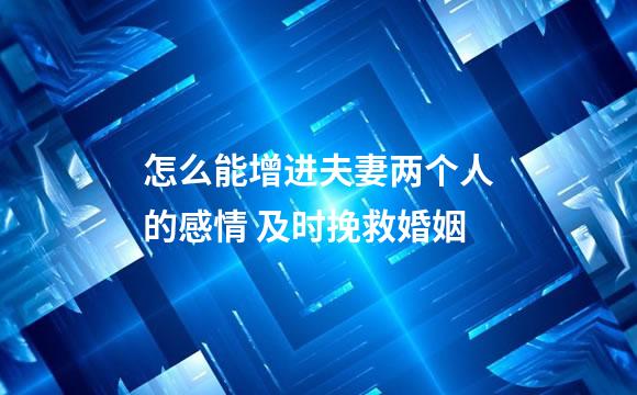 怎么能增进夫妻两个人的感情 及时挽救婚姻